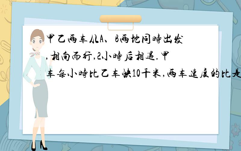 甲乙两车从A、B两地同时出发,相向而行,2小时后相遇.甲车每小时比乙车快10千米,两车速度的比是8:7