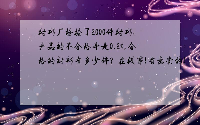 衬衫厂检验了2000件衬衫,产品的不合格率是0.2%,合格的衬衫有多少件? 在线等!有悬赏的!