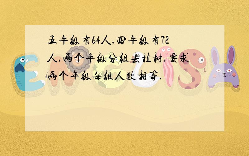 五年级有64人,四年级有72人,两个年级分组去植树,要求两个年级每组人数相等.