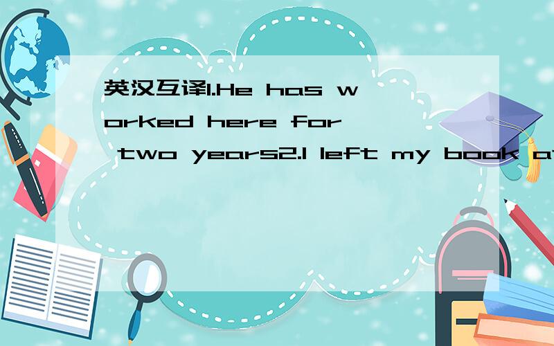 英汉互译1.He has worked here for two years2.I left my book at sc