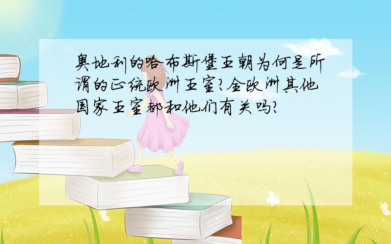 奥地利的哈布斯堡王朝为何是所谓的正统欧洲王室?全欧洲其他国家王室都和他们有关吗?