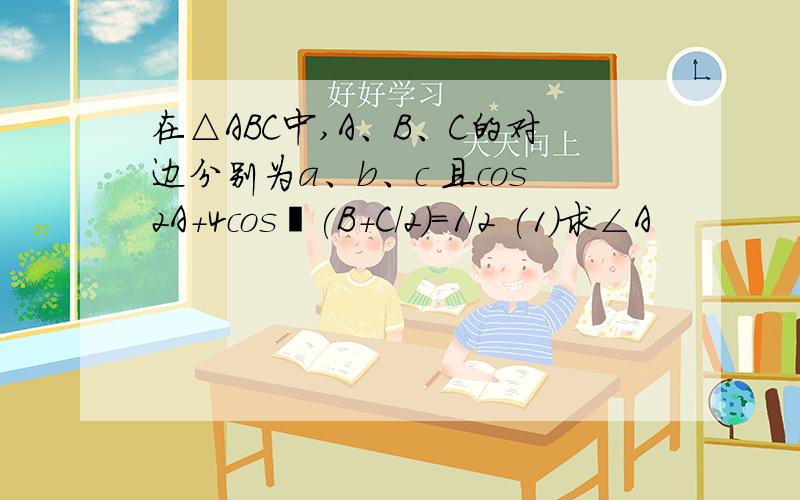 在△ABC中,A、B、C的对边分别为a、b、c 且cos2A+4cos²(B+C/2)=1/2 (1)求∠A