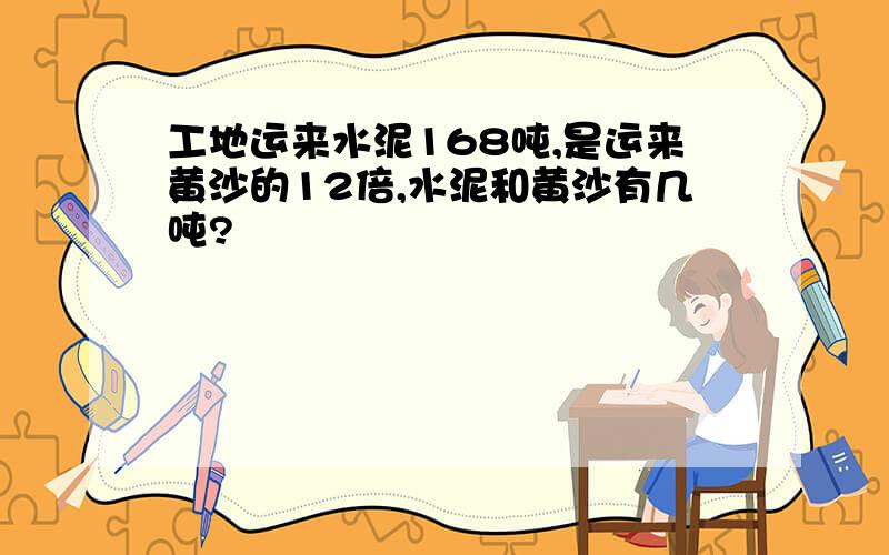 工地运来水泥168吨,是运来黄沙的12倍,水泥和黄沙有几吨?