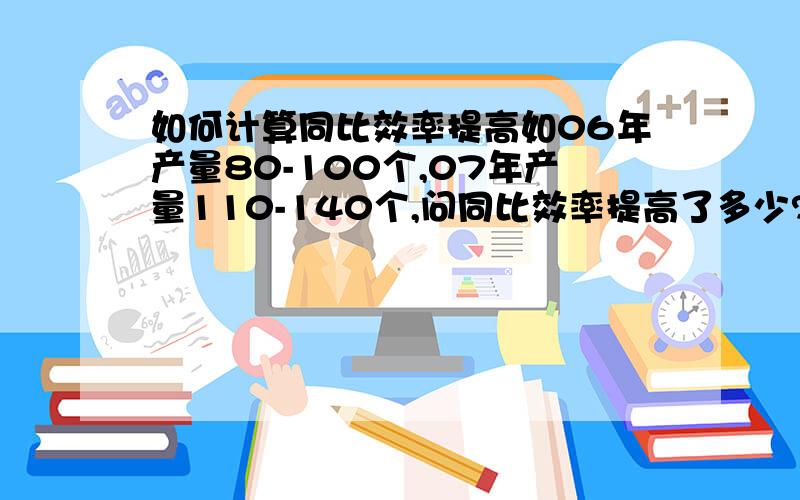 如何计算同比效率提高如06年产量80-100个,07年产量110-140个,问同比效率提高了多少?那财务给我的效率提高是