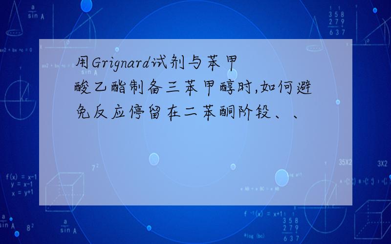 用Grignard试剂与苯甲酸乙酯制备三苯甲醇时,如何避免反应停留在二苯酮阶段、、