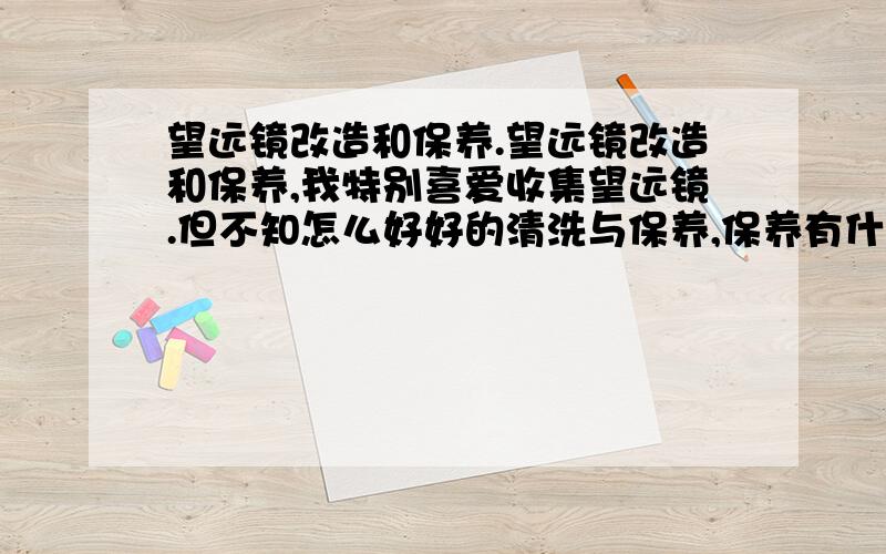 望远镜改造和保养.望远镜改造和保养,我特别喜爱收集望远镜.但不知怎么好好的清洗与保养,保养有什么方法?需要多长时间保养一