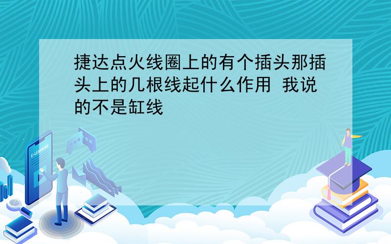 捷达点火线圈上的有个插头那插头上的几根线起什么作用 我说的不是缸线