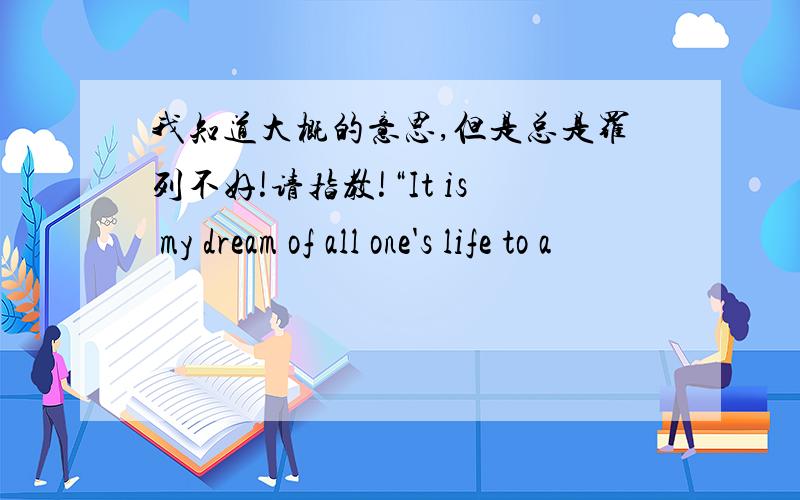 我知道大概的意思,但是总是罗列不好!请指教!“It is my dream of all one's life to a