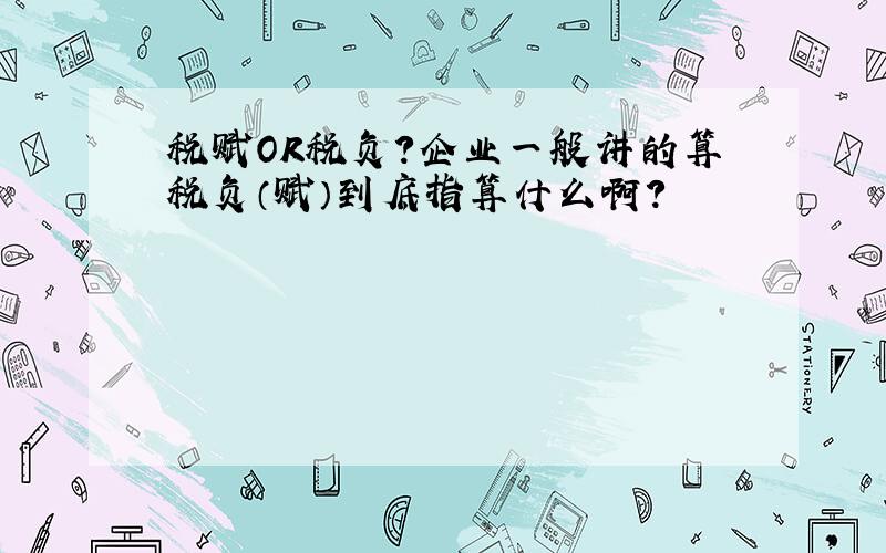 税赋OR税负?企业一般讲的算税负（赋）到底指算什么啊?