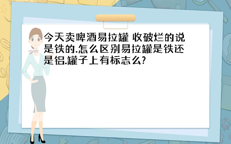 今天卖啤酒易拉罐 收破烂的说是铁的.怎么区别易拉罐是铁还是铝.罐子上有标志么?