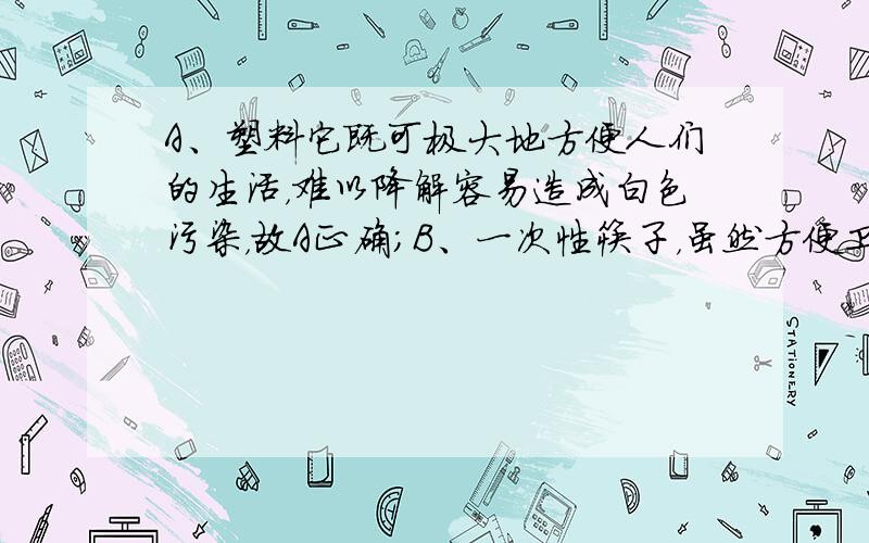 A、塑料它既可极大地方便人们的生活，难以降解容易造成白色污染，故A正确；B、一次性筷子，虽然方便卫生，但耗木材