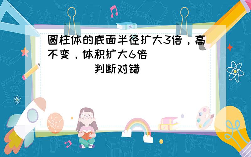 圆柱体的底面半径扩大3倍，高不变，体积扩大6倍．______．（判断对错）