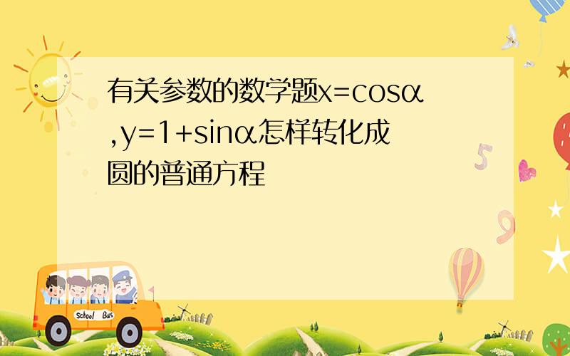 有关参数的数学题x=cosα,y=1+sinα怎样转化成圆的普通方程