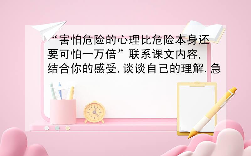 “害怕危险的心理比危险本身还要可怕一万倍”联系课文内容,结合你的感受,谈谈自己的理解.急