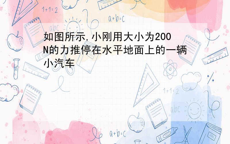 如图所示,小刚用大小为200N的力推停在水平地面上的一辆小汽车