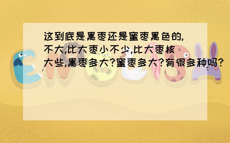 这到底是黑枣还是蜜枣黑色的,不大,比大枣小不少,比大枣核大些,黑枣多大?蜜枣多大?有很多种吗?