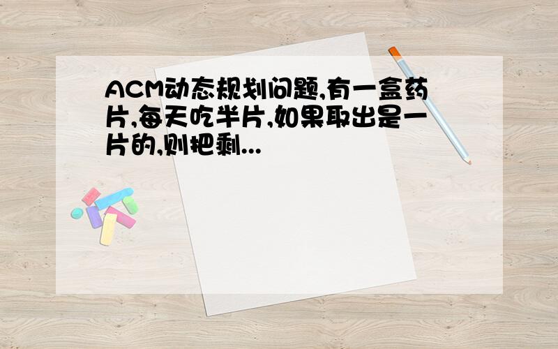 ACM动态规划问题,有一盒药片,每天吃半片,如果取出是一片的,则把剩...