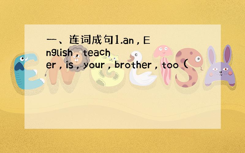 一、连词成句1.an , English , teacher , is , your , brother , too (