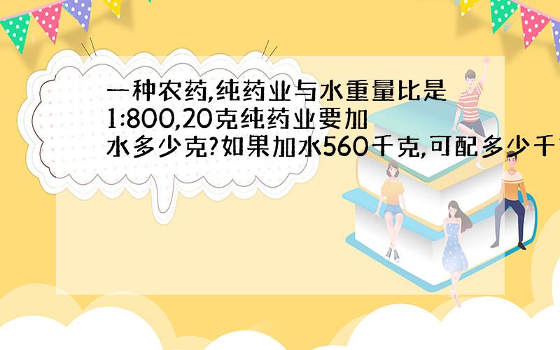 一种农药,纯药业与水重量比是1:800,20克纯药业要加水多少克?如果加水560千克,可配多少千克农药?