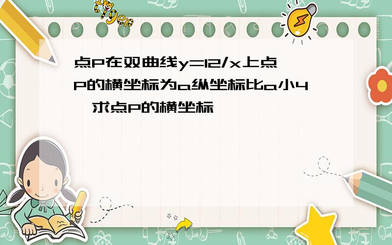 点P在双曲线y=12/x上点P的横坐标为a纵坐标比a小4,求点P的横坐标