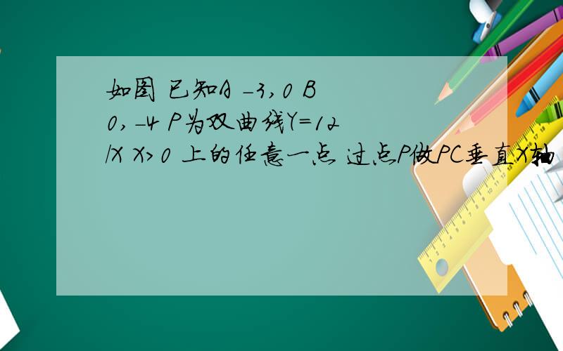 如图 已知A -3,0 B 0,-4 P为双曲线Y=12/X X>0 上的任意一点 过点P做PC垂直X轴