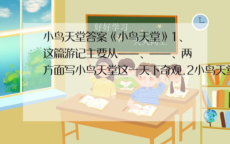 小鸟天堂答案《小鸟天堂》1、这篇游记主要从——、——、两方面写小鸟天堂这一天下奇观.2小鸟天堂为什么被誉为天下奇观·