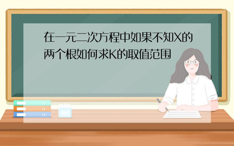 在一元二次方程中如果不知X的两个根如何求K的取值范围