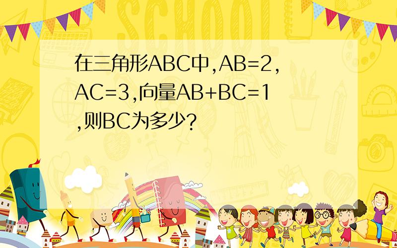 在三角形ABC中,AB=2,AC=3,向量AB+BC=1,则BC为多少?