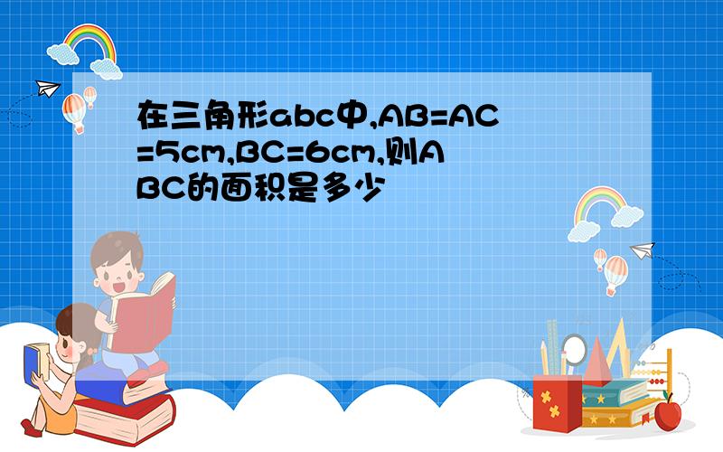 在三角形abc中,AB=AC=5cm,BC=6cm,则ABC的面积是多少