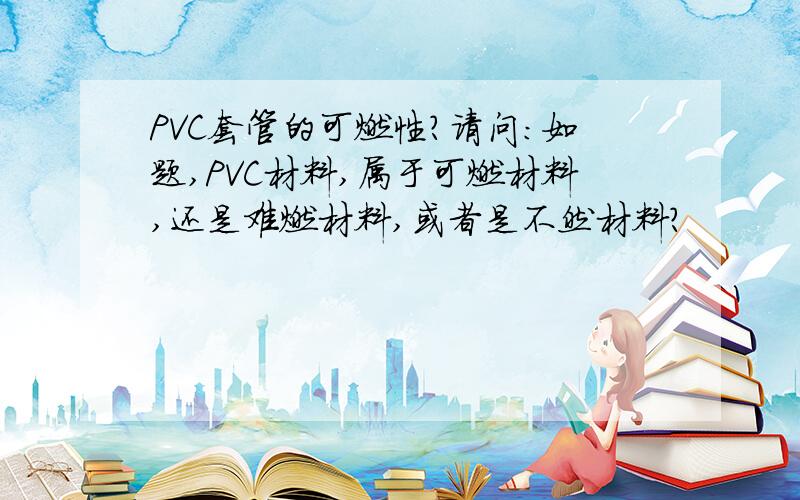 PVC套管的可燃性?请问：如题,PVC材料,属于可燃材料,还是难燃材料,或者是不然材料?