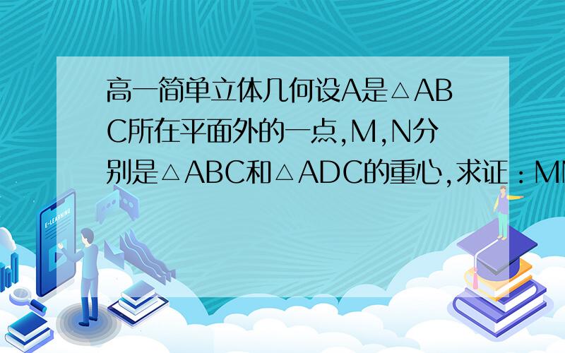 高一简单立体几何设A是△ABC所在平面外的一点,M,N分别是△ABC和△ADC的重心,求证：MN‖平面怎么搞啊说错了，A