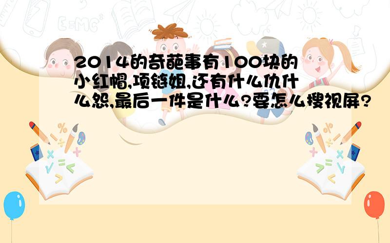 2014的奇葩事有100块的小红帽,项链姐,还有什么仇什么怨,最后一件是什么?要怎么搜视屏?