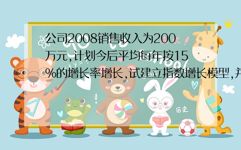 公司2008销售收入为200万元,计划今后平均每年按15%的增长率增长,试建立指数增长模型,并预测2011年公司的销售收