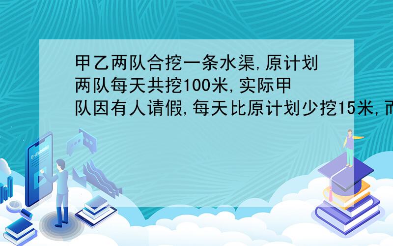 甲乙两队合挖一条水渠,原计划两队每天共挖100米,实际甲队因有人请假,每天比原计划少挖15米,而乙队由于