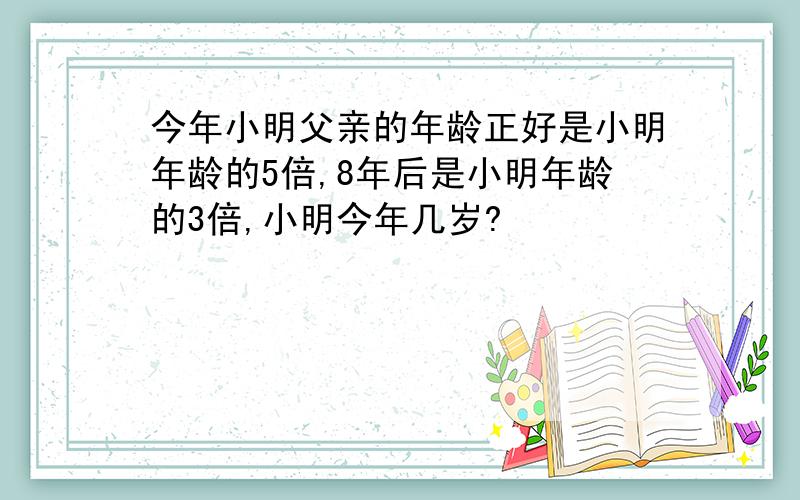 今年小明父亲的年龄正好是小明年龄的5倍,8年后是小明年龄的3倍,小明今年几岁?