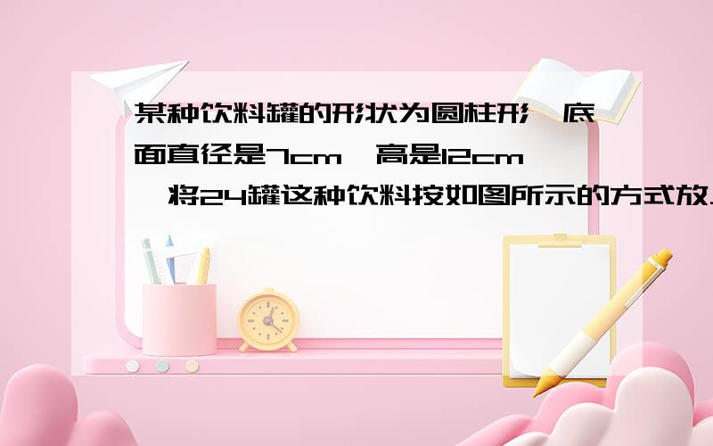 某种饮料罐的形状为圆柱形,底面直径是7cm,高是12cm,将24罐这种饮料按如图所示的方式放入箱内,这个纸箱的长、宽、高