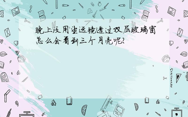 晚上没用望远镜透过双层玻璃窗怎么会看到三个月亮呢?