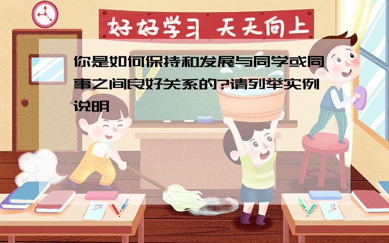 你是如何保持和发展与同学或同事之间良好关系的?请列举实例说明