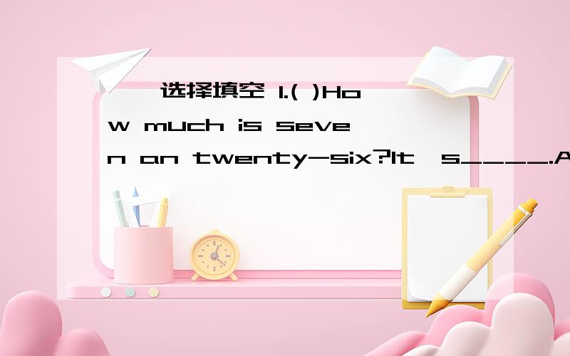 一、选择填空 1.( )How much is seven an twenty-six?It's____.A.ninet