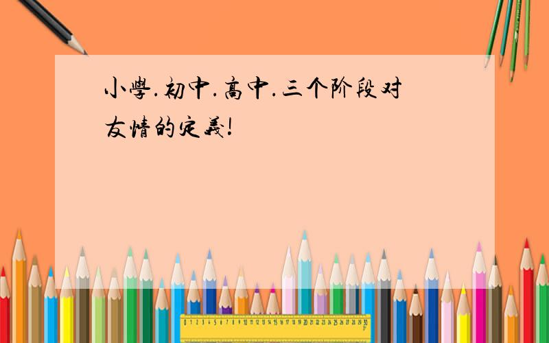 小学.初中.高中.三个阶段对友情的定义!