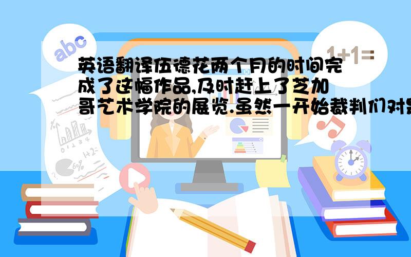 英语翻译伍德花两个月的时间完成了这幅作品,及时赶上了芝加哥艺术学院的展览.虽然一开始裁判们对是否要接受他这幅画上有分歧,