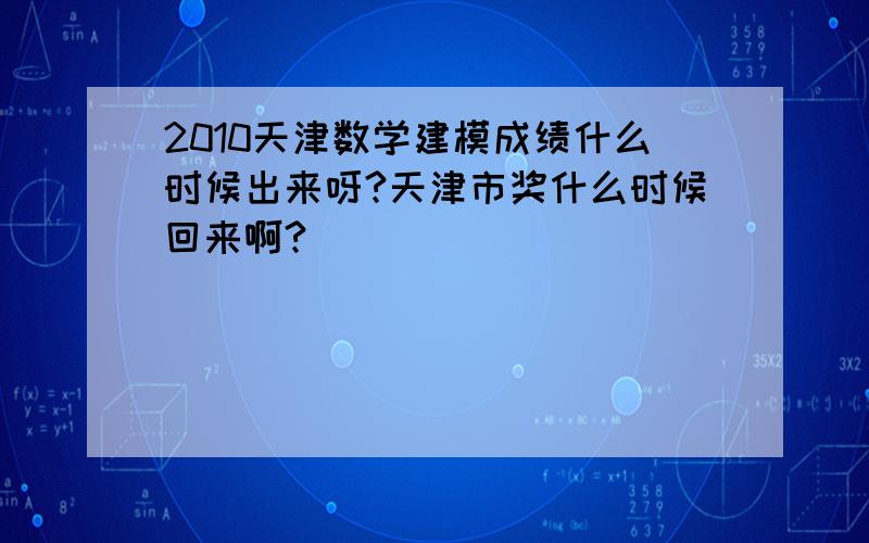 2010天津数学建模成绩什么时候出来呀?天津市奖什么时候回来啊?