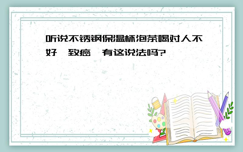 听说不锈钢保温杯泡茶喝对人不好,致癌…有这说法吗?