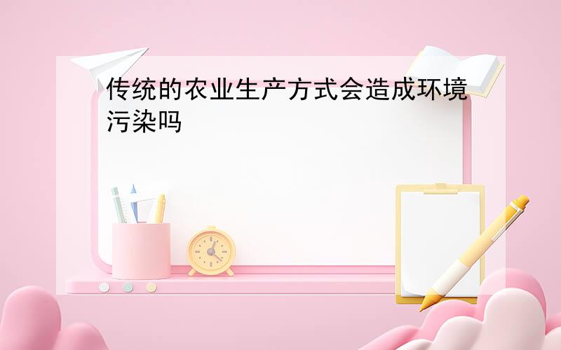 传统的农业生产方式会造成环境污染吗