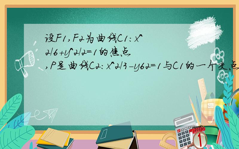 设F1,F2为曲线C1：x^2/6+y^2/2=1的焦点,P是曲线C2：x^2/3-y62=1与C1的一个交点,则△PF