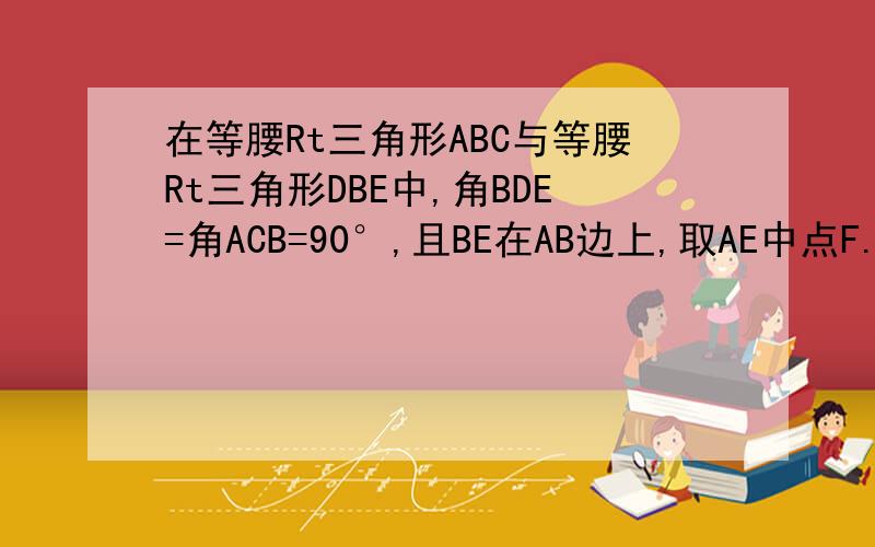 在等腰Rt三角形ABC与等腰Rt三角形DBE中,角BDE=角ACB=90°,且BE在AB边上,取AE中点F...详见图片