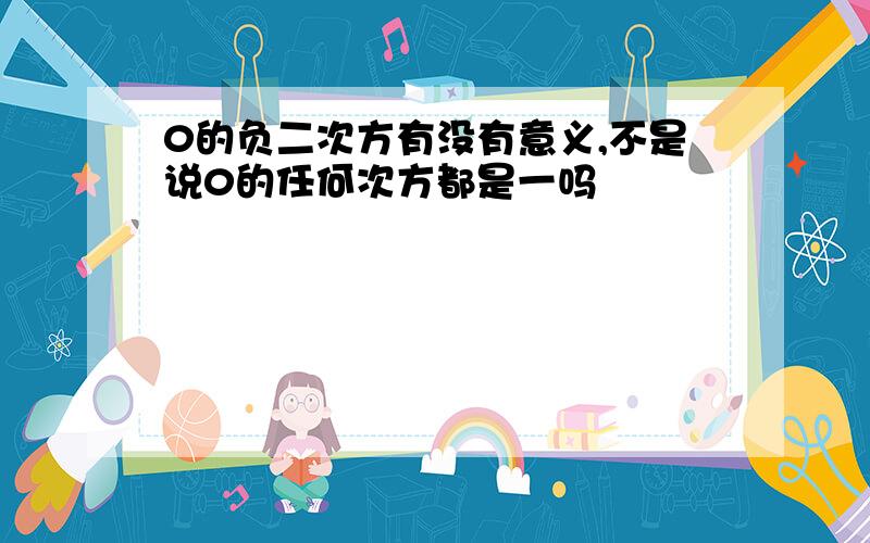 0的负二次方有没有意义,不是说0的任何次方都是一吗