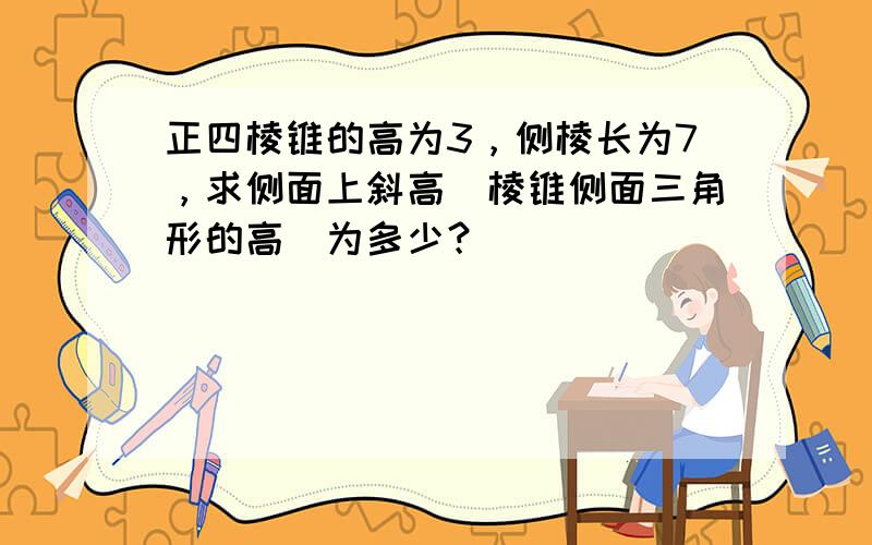 正四棱锥的高为3，侧棱长为7，求侧面上斜高（棱锥侧面三角形的高）为多少？