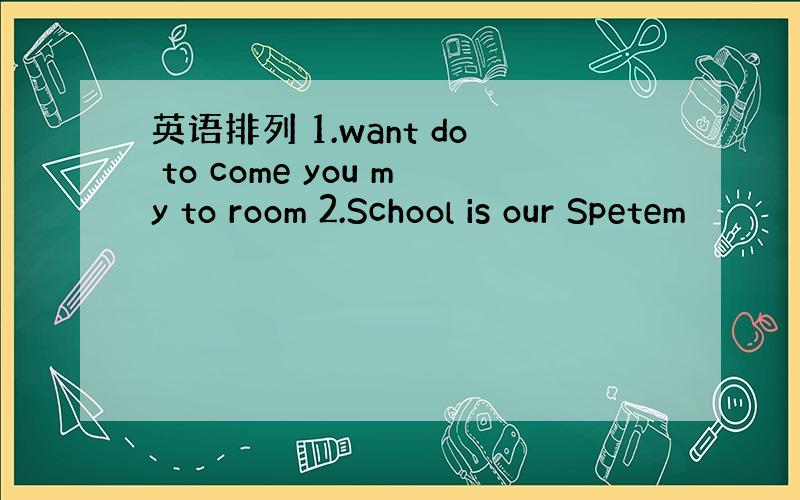 英语排列 1.want do to come you my to room 2.School is our Spetem