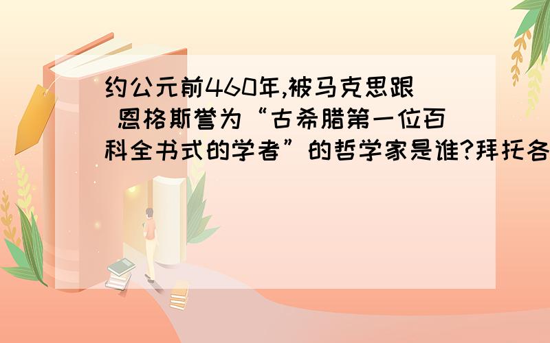 约公元前460年,被马克思跟 恩格斯誉为“古希腊第一位百科全书式的学者”的哲学家是谁?拜托各位大神